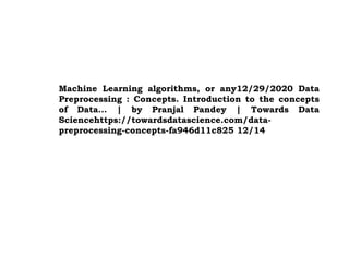 Machine Learning algorithms, or any12/29/2020 Data
Preprocessing : Concepts. Introduction to the concepts
of Data… | by Pranjal Pandey | Towards Data
Sciencehttps://towardsdatascience.com/data-
preprocessing-concepts-fa946d11c825 12/14
 