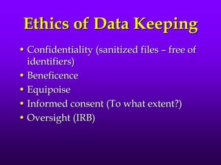 Ethics of Data Keeping
• Confidentiality (sanitized files – free of
identifiers)
• Beneficence
• Equipoise
• Informed consent (To what extent?)
• Oversight (IRB)
 