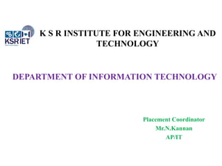K S R INSTITUTE FOR ENGINEERING AND
TECHNOLOGY
DEPARTMENT OF INFORMATION TECHNOLOGY
Placement Coordinator
Mr.N.Kannan
AP/IT
 