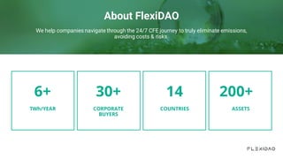 About FlexiDAO
We help companies navigate through the 24/7 CFE journey to truly eliminate emissions,
avoiding costs & risks.
6+
TWh/YEAR
30+
CORPORATE
BUYERS
14
COUNTRIES
200+0
ASSETS
 