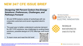 NEW 24/7 CFE ISSUE BRIEF
https://www.edisonfoundation.net/-/media/Files/IEI/publications/IEI_Designing-100-Carbon-Free-Energy-
Solutions_December-2022.pdf
Designing 100 Percent Carbon-free Energy
Solutions: Preferences, Challenges, and
Pathways Forward
• IEI and WRI hosted a series of workshops with six
corporate customers and seven regulated electric
utilities.
• The goal was to better understand customer demand
for 24/7 CFE solutions, key challenges to scaling these
solutions, possible designs of CFE offerings, and much
more
• To learn more and read the full brief:
 