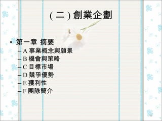 ( 二 ) 創業企劃 第一章 摘要 A 事業概念與願景 B 機會與策略 C 目標市場 D 競爭優勢 E 獲利性 F 團隊簡介 