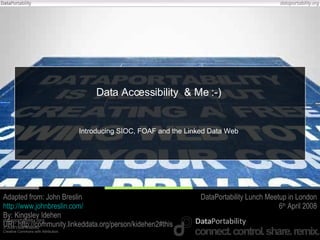 Data Accessibility  & Me :-) Introducing SIOC, FOAF and the Linked Data Web Adapted from: John Breslin http://www.johnbreslin.com/ By: Kingsley Idehen  URI: http://community.linkeddata.org/person/kidehen2#this DataPortability Lunch Meetup in London 6 th  April 2008 