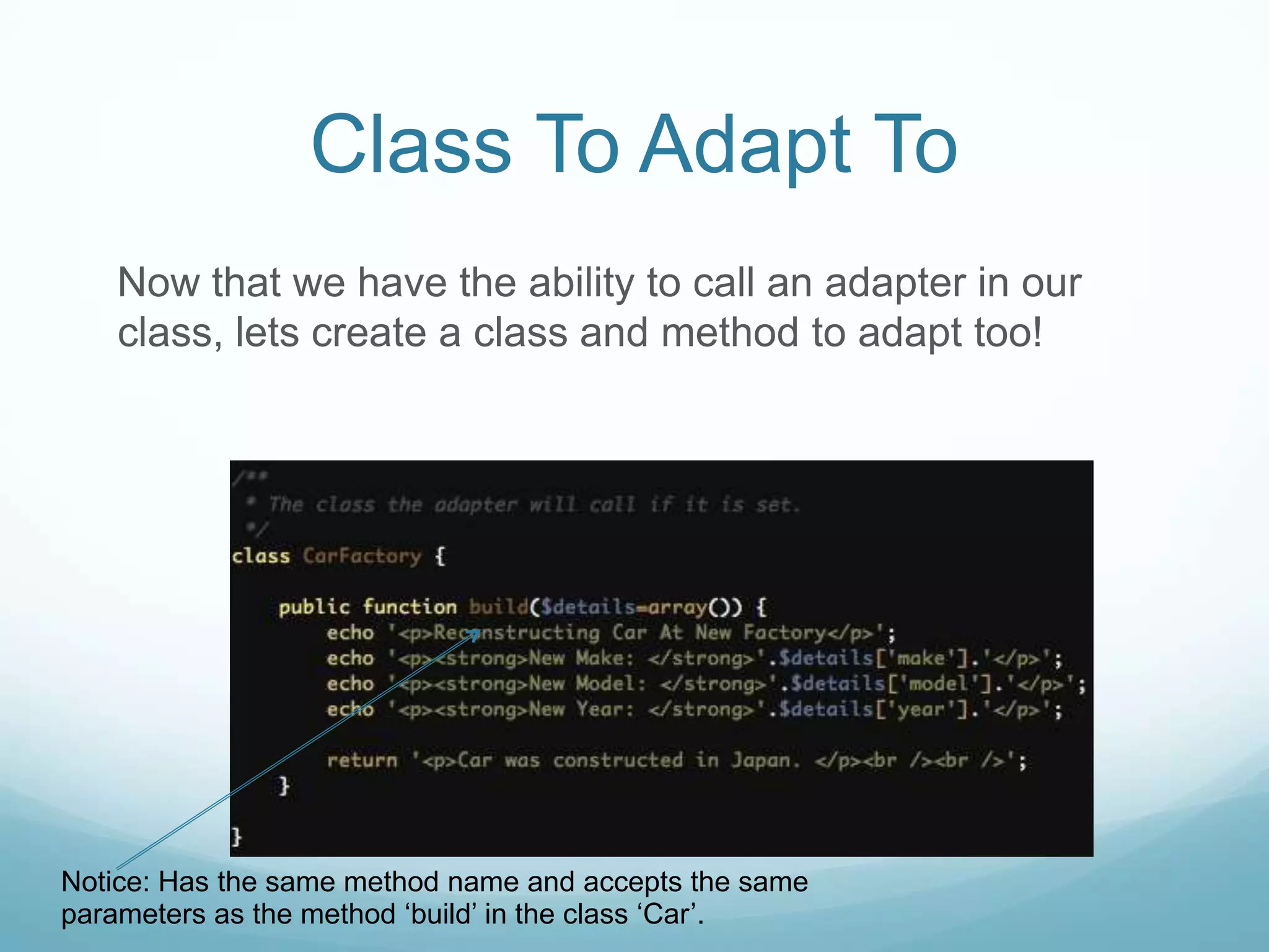 Class To Adapt To
   Now that we have the ability to call an adapter in our
   class, lets create a class and method to adapt too!




Notice: Has the same method name and accepts the same
parameters as the method ‘build’ in the class ‘Car’.
 