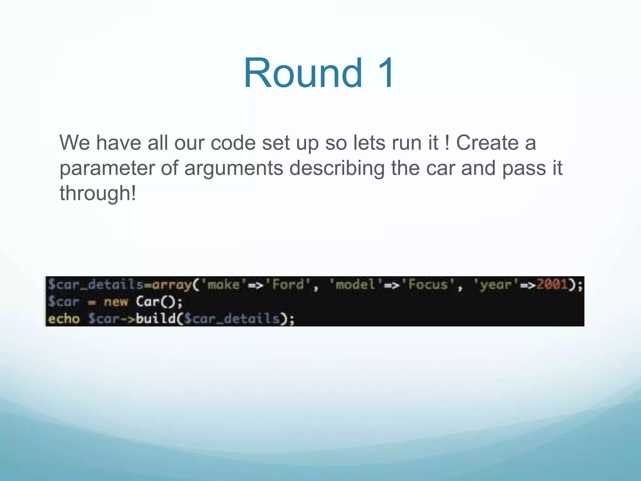 Round 1
We have all our code set up so lets run it ! Create a
parameter of arguments describing the car and pass it
through!
 