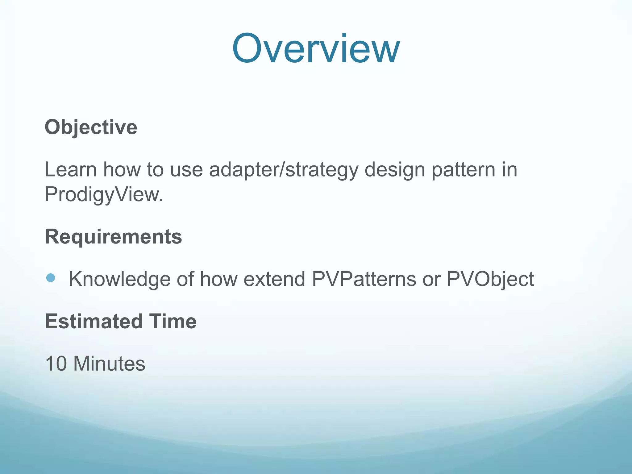 Overview
Objective

Learn how to use adapter/strategy design pattern in
ProdigyView.

Requirements

 Knowledge of how extend PVPatterns or PVObject
Estimated Time

10 Minutes
 