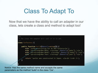 Class To Adapt To
   Now that we have the ability to call an adapter in our
   class, lets create a class and method to adapt too!




Notice: Has the same method name and accepts the same
parameters as the method ‘build’ in the class ‘Car’.
 