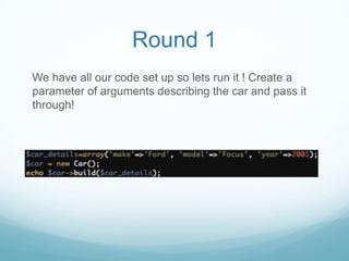 Round 1
We have all our code set up so lets run it ! Create a
parameter of arguments describing the car and pass it
through!
 