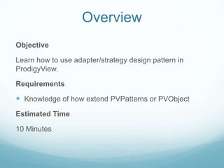 Overview
Objective

Learn how to use adapter/strategy design pattern in
ProdigyView.

Requirements

 Knowledge of how extend PVPatterns or PVObject
Estimated Time

10 Minutes
 