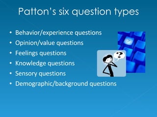 Patton’s six question types Behavior/experience questions Opinion/value questions Feelings questions Knowledge questions Sensory questions Demographic/background questions 