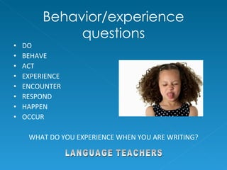 Behavior/experience questions DO BEHAVE ACT EXPERIENCE ENCOUNTER RESPOND HAPPEN OCCUR WHAT DO YOU EXPERIENCE WHEN YOU ARE WRITING? LANGUAGE TEACHERS 