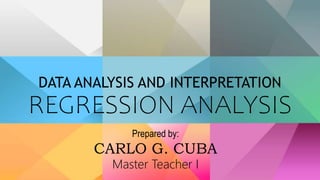 DATA ANALYSIS AND INTERPRETATION
REGRESSION ANALYSIS
Prepared by:
CARLO G. CUBA
Master Teacher I
 