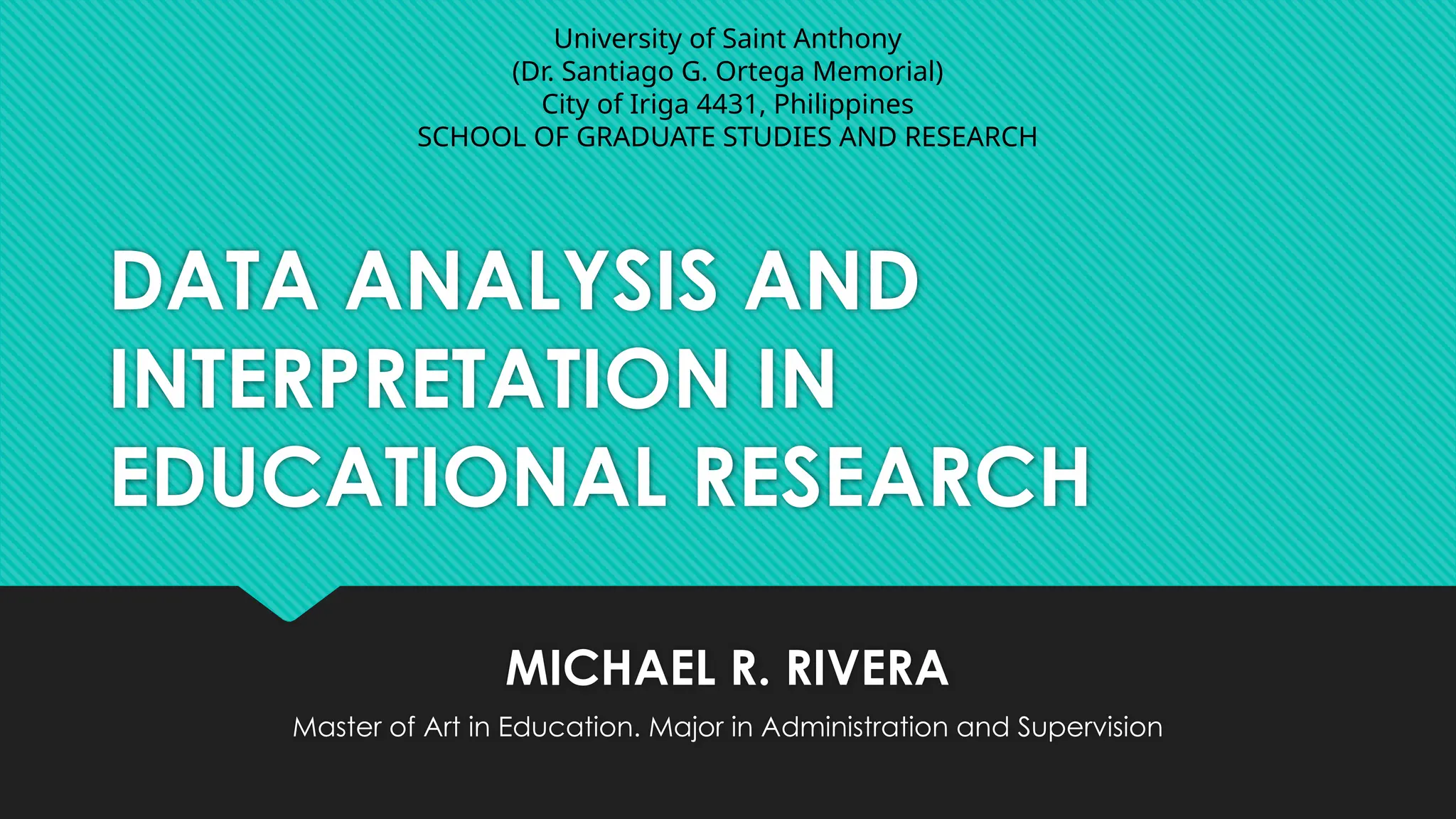 DATA ANALYSIS AND
INTERPRETATION IN
EDUCATIONAL RESEARCH
University of Saint Anthony
(Dr. Santiago G. Ortega Memorial)
City of Iriga 4431, Philippines
SCHOOL OF GRADUATE STUDIES AND RESEARCH
MICHAEL R. RIVERA
Master of Art in Education. Major in Administration and Supervision
 