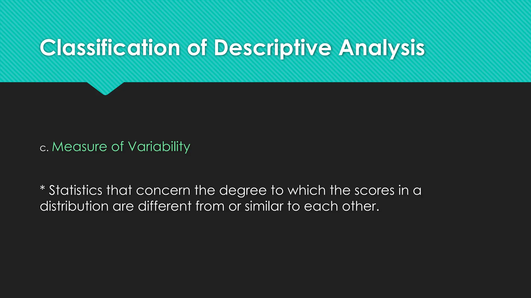 Classification of Descriptive Analysis
c. Measure of Variability
* Statistics that concern the degree to which the scores in a
distribution are different from or similar to each other.
 