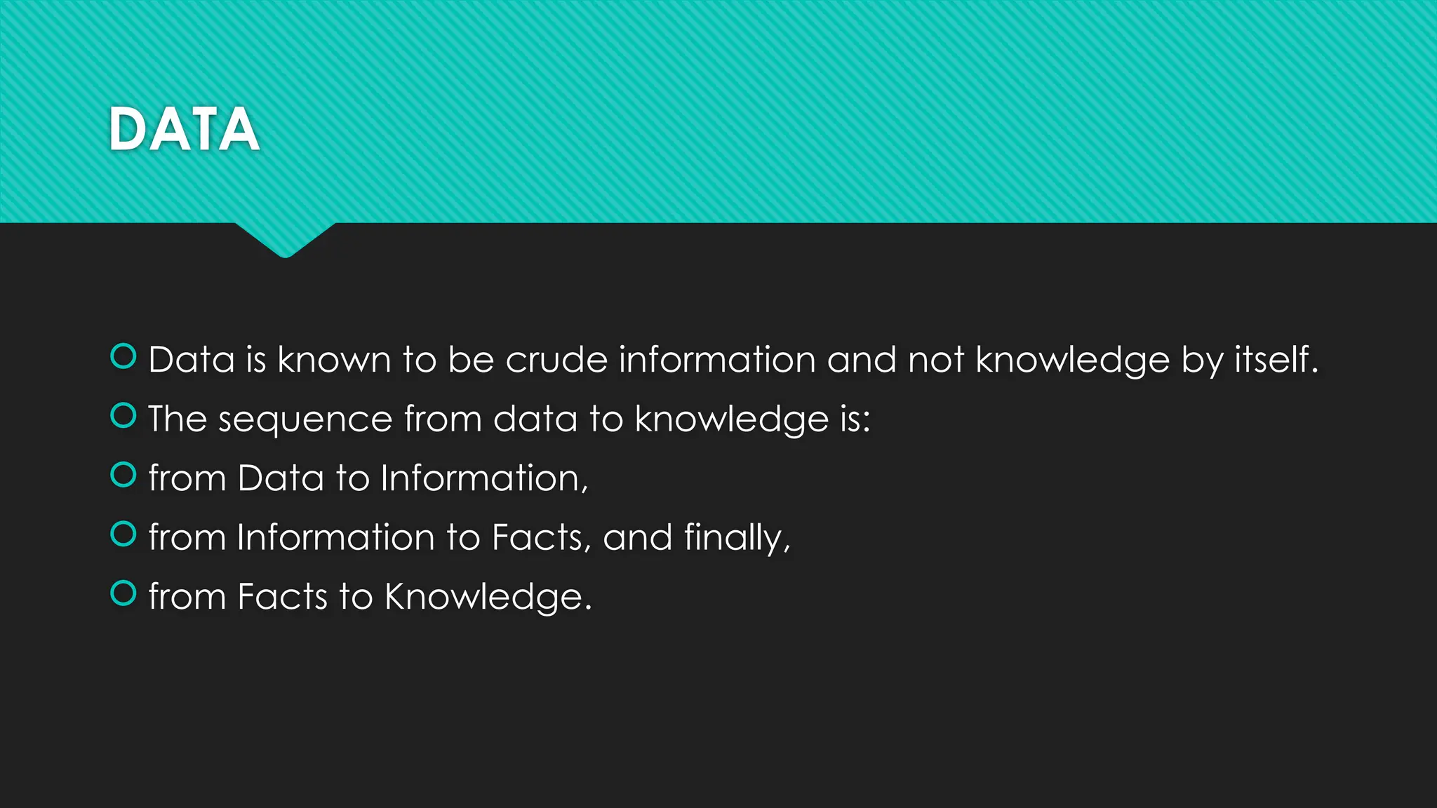 DATA
 Data is known to be crude information and not knowledge by itself.
 The sequence from data to knowledge is:
 from Data to Information,
 from Information to Facts, and finally,
 from Facts to Knowledge.
 