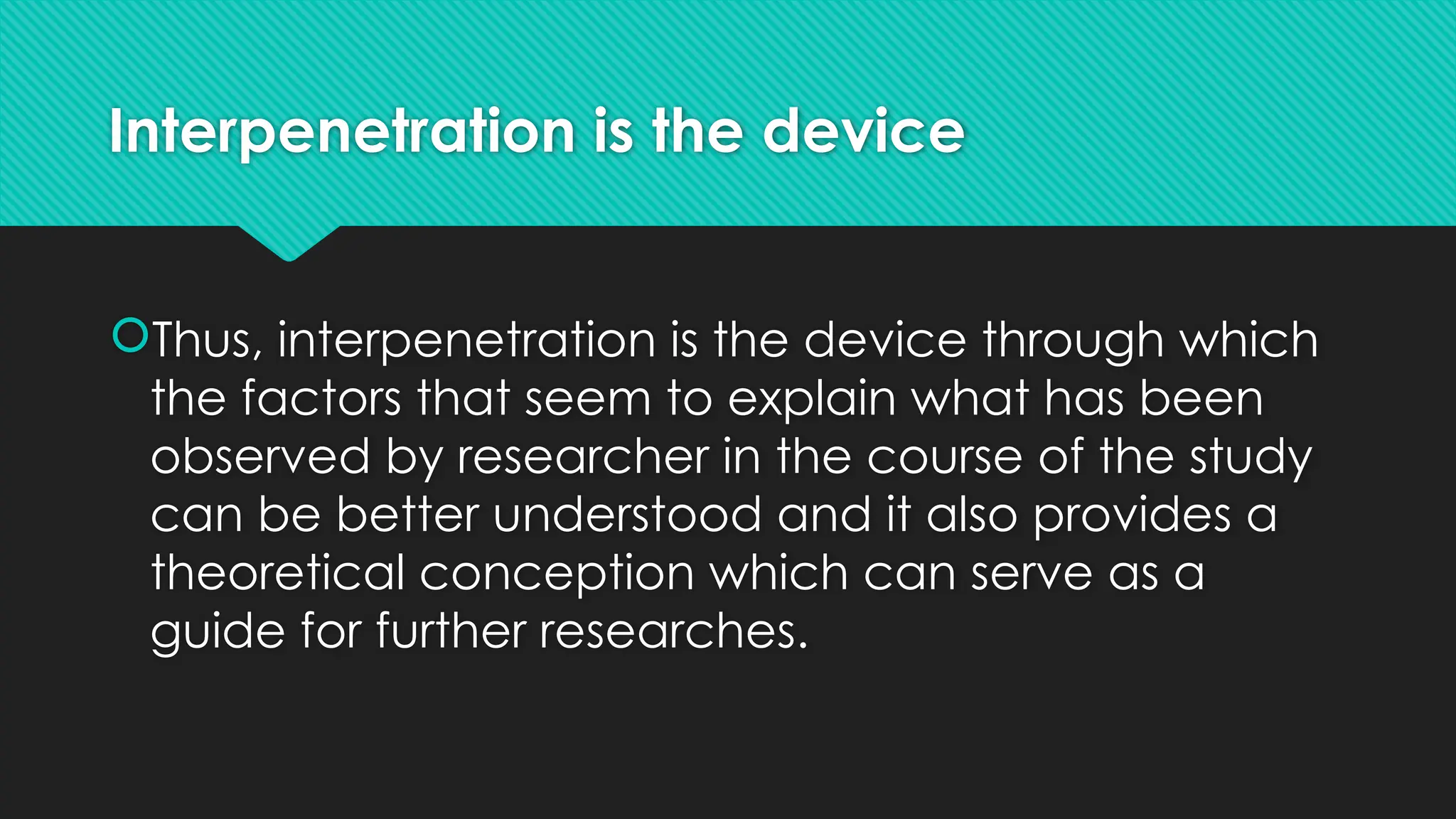 Interpenetration is the device
Thus, interpenetration is the device through which
the factors that seem to explain what has been
observed by researcher in the course of the study
can be better understood and it also provides a
theoretical conception which can serve as a
guide for further researches.
 