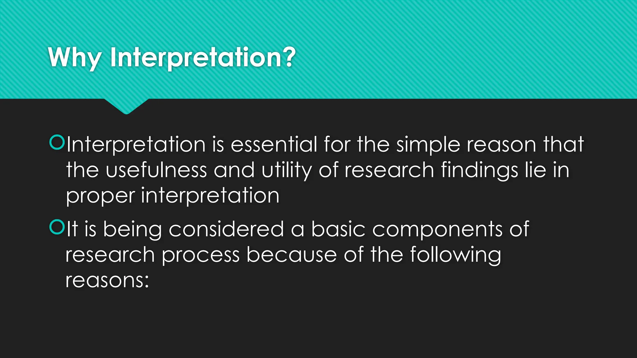 Why Interpretation?
Interpretation is essential for the simple reason that
the usefulness and utility of research findings lie in
proper interpretation
It is being considered a basic components of
research process because of the following
reasons:
 