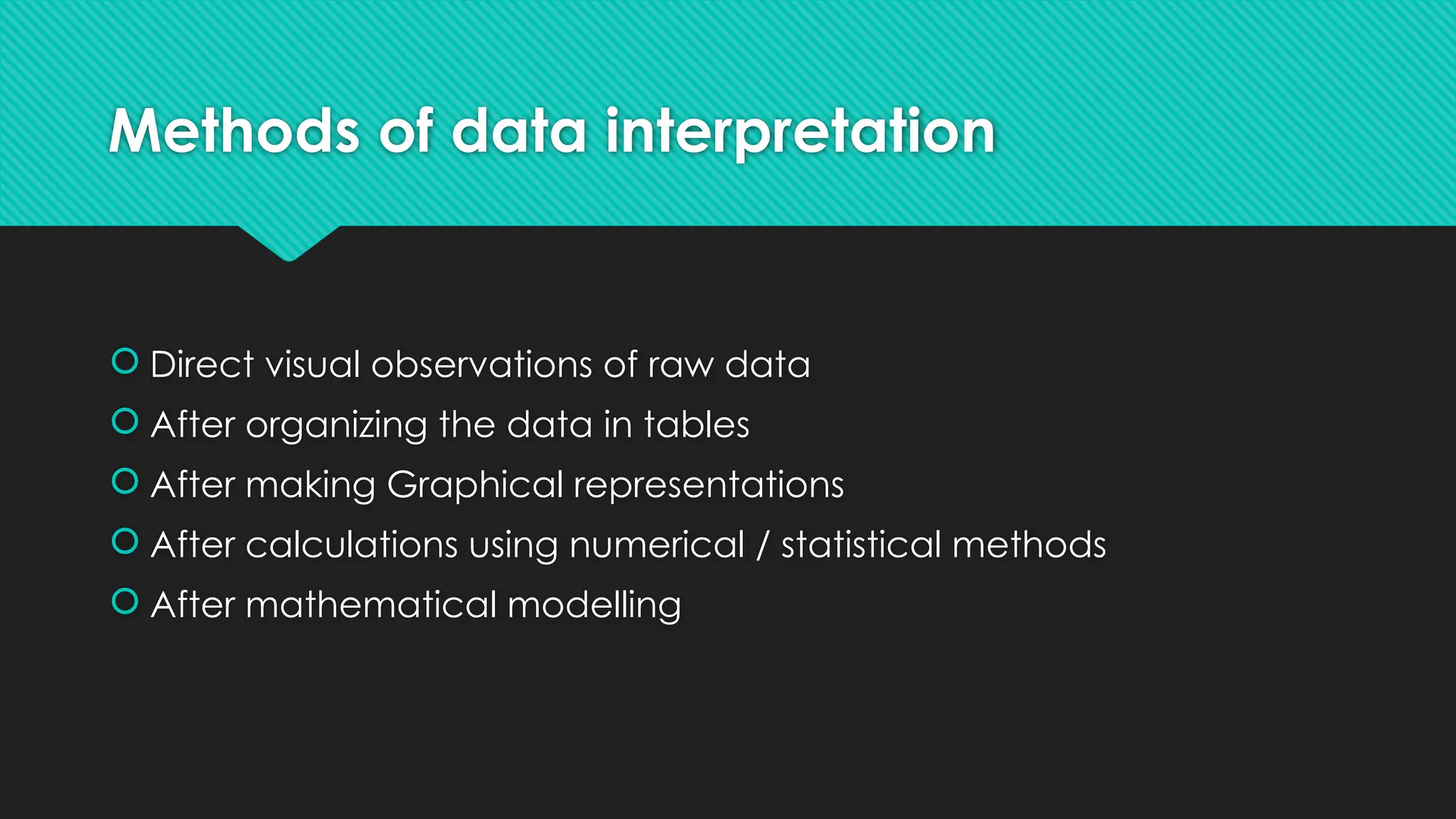 Methods of data interpretation
 Direct visual observations of raw data
 After organizing the data in tables
 After making Graphical representations
 After calculations using numerical / statistical methods
 After mathematical modelling
 