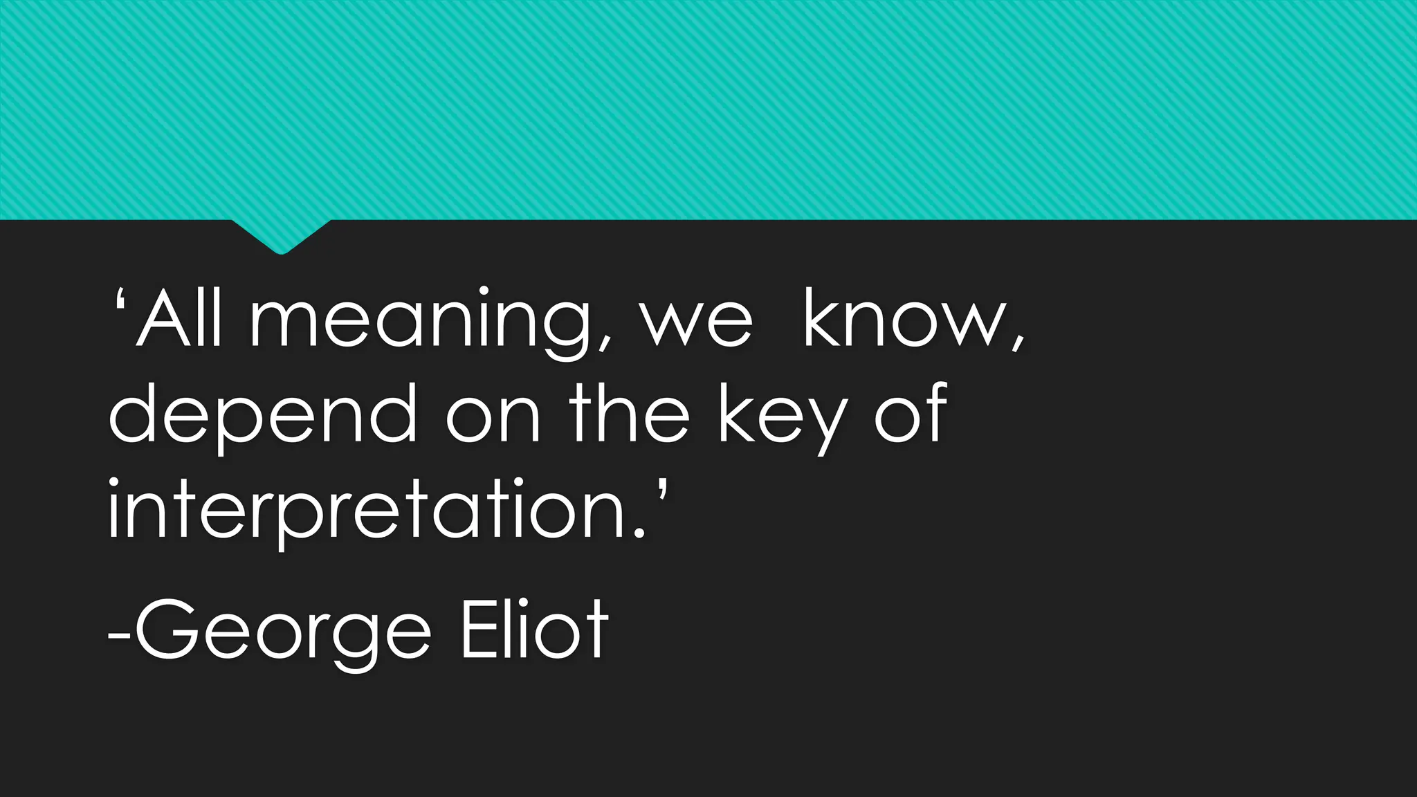 ‘All meaning, we know,
depend on the key of
interpretation.’
-George Eliot
 