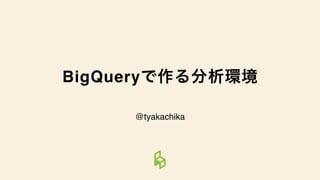 BigQuery
@tyakachika
 
