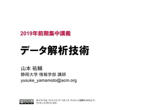 データ解析技術
山本 祐輔
静岡大学 情報学部 講師
yusuke_yamamoto@acm.org
2019年前期集中講義
本スライドは，クリエイティブ・コモンズ・ライセンス国際4.0のもとで，
ライセンスされています．
 