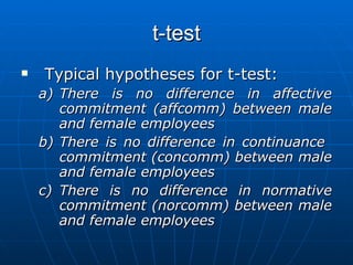 t-test Typical hypotheses for t-test: There is no difference in affective commitment (affcomm) between male and female employees There is no difference in continuance  commitment (concomm) between male and female employees There is no difference in normative commitment (norcomm) between male and female employees 