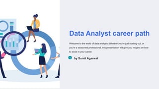 Data Analyst career path
Welcome to the world of data analysis! Whether you're just starting out, or
you're a seasoned professional, this presentation will give you insights on how
to excel in your career.
by Sumit Agarwal
 