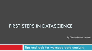 FIRST STEPS IN DATASCIENCE
Tips and tools for wannabe data analysts
By Sheshachalam Ratnala
 