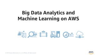 © 2019, Amazon Web Services, Inc. or its Affiliates. All rights reserved.
Big Data Analytics and
Machine Learning on AWS
 