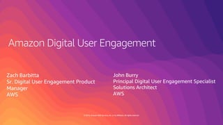 © 2019, Amazon Web Services, Inc. or its affiliates. All rights reserved.
Amazon Digital User Engagement
John Burry
Principal Digital User Engagement Specialist
Solutions Architect
AWS
Zach Barbitta
Sr. Digital User Engagement Product
Manager
AWS
 