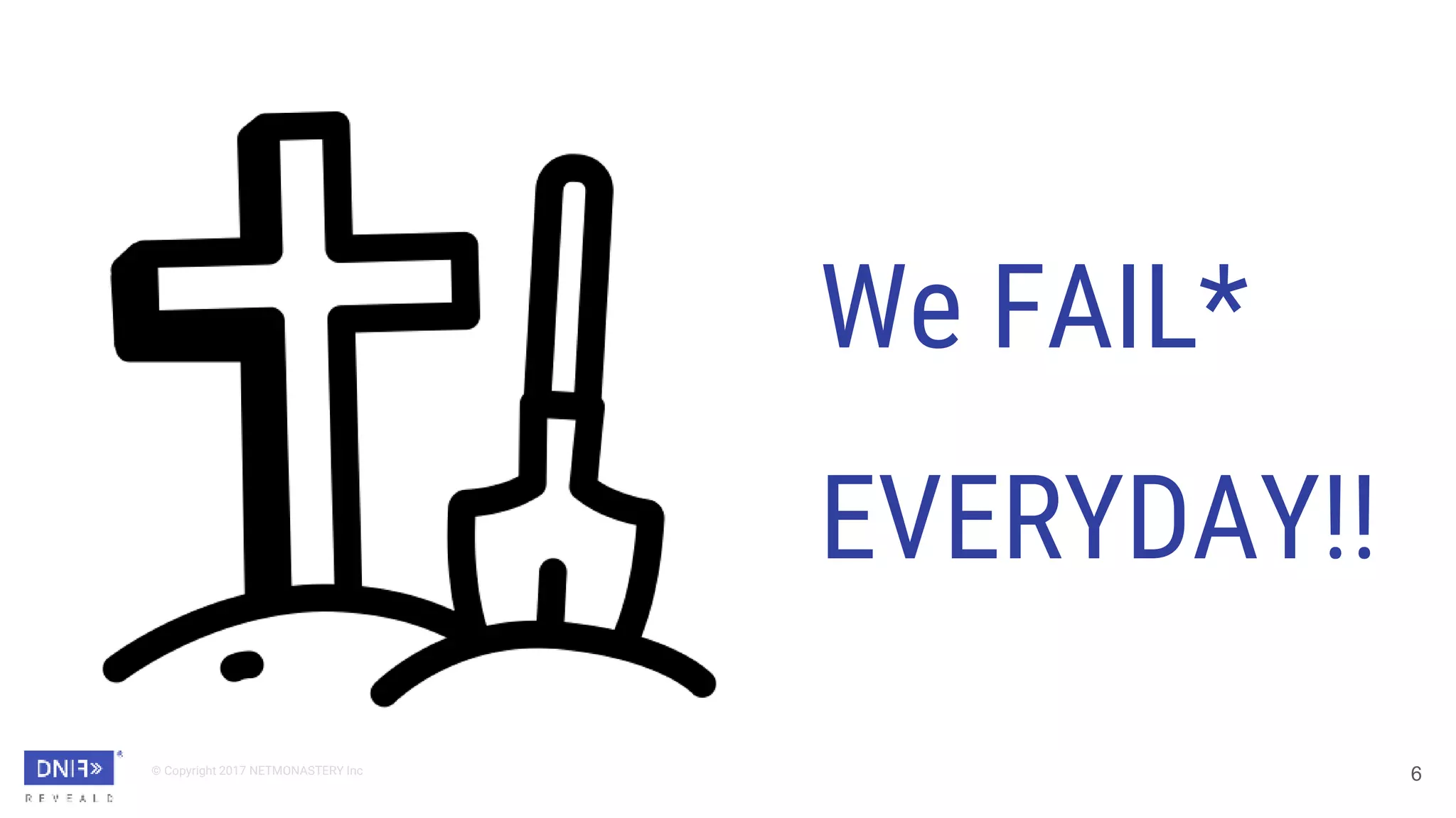 © Copyright 2017 NETMONASTERY Inc
6
We FAIL*
EVERYDAY!!
 