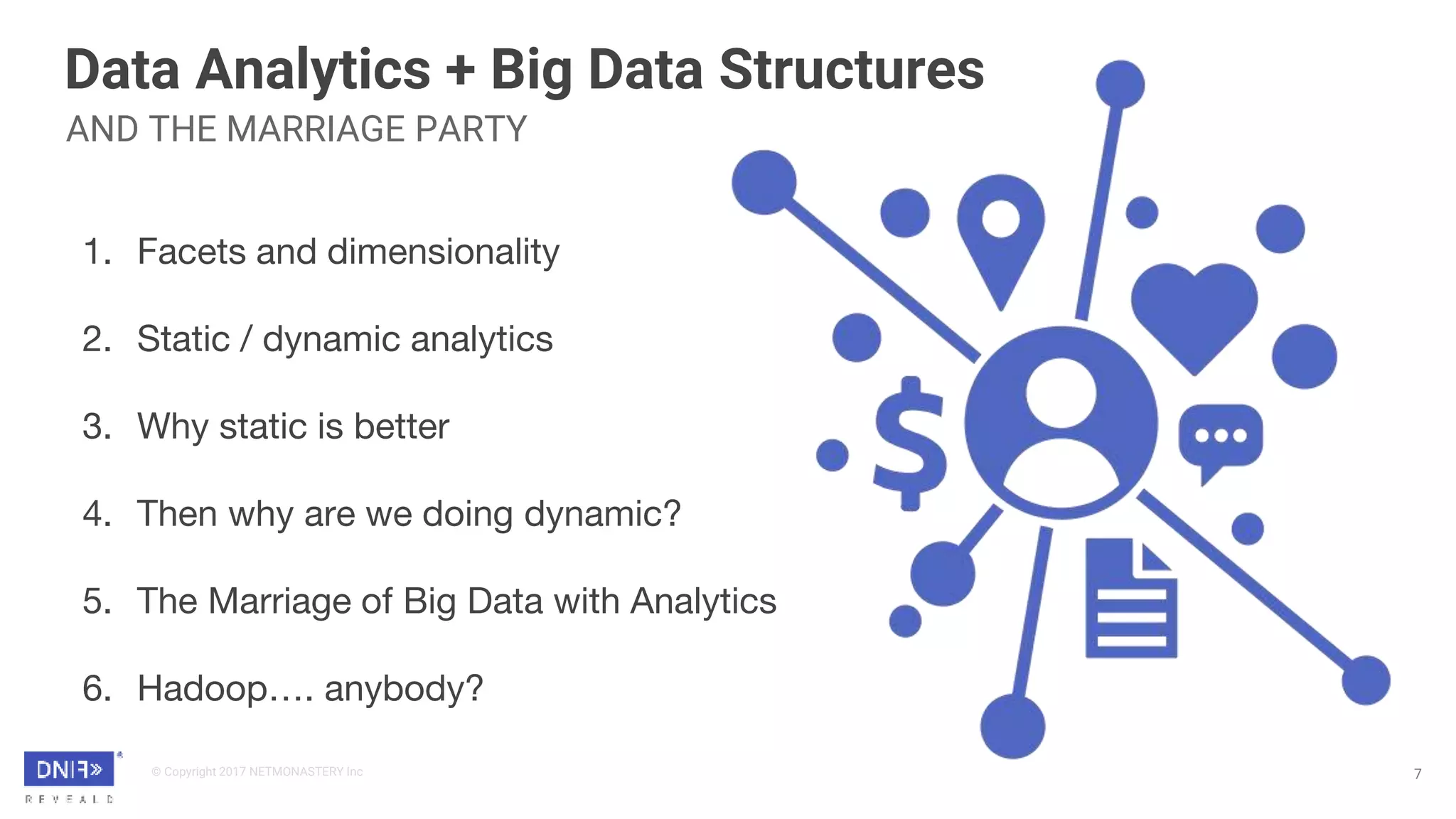 © Copyright 2017 NETMONASTERY Inc
Data Analytics + Big Data Structures
7
AND THE MARRIAGE PARTY
1. Facets and dimensionality
2. Static / dynamic analytics
3. Why static is better
4. Then why are we doing dynamic?
5. The Marriage of Big Data with Analytics
6. Hadoop…. anybody?
 
