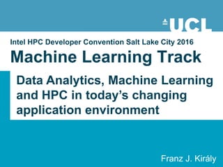 Intel HPC Developer Convention Salt Lake City 2016
Machine Learning Track
Franz J. Király
Data Analytics, Machine Learning
and HPC in today’s changing
application environment
 