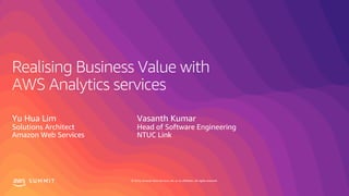 © 2019, Amazon Web Services, Inc. or its affiliates. All rights reserved.S U M M I T
Realising Business Value with
AWS Analytics services
Yu Hua Lim
Solutions Architect
Amazon Web Services
Vasanth Kumar
Head of Software Engineering
NTUC Link
 