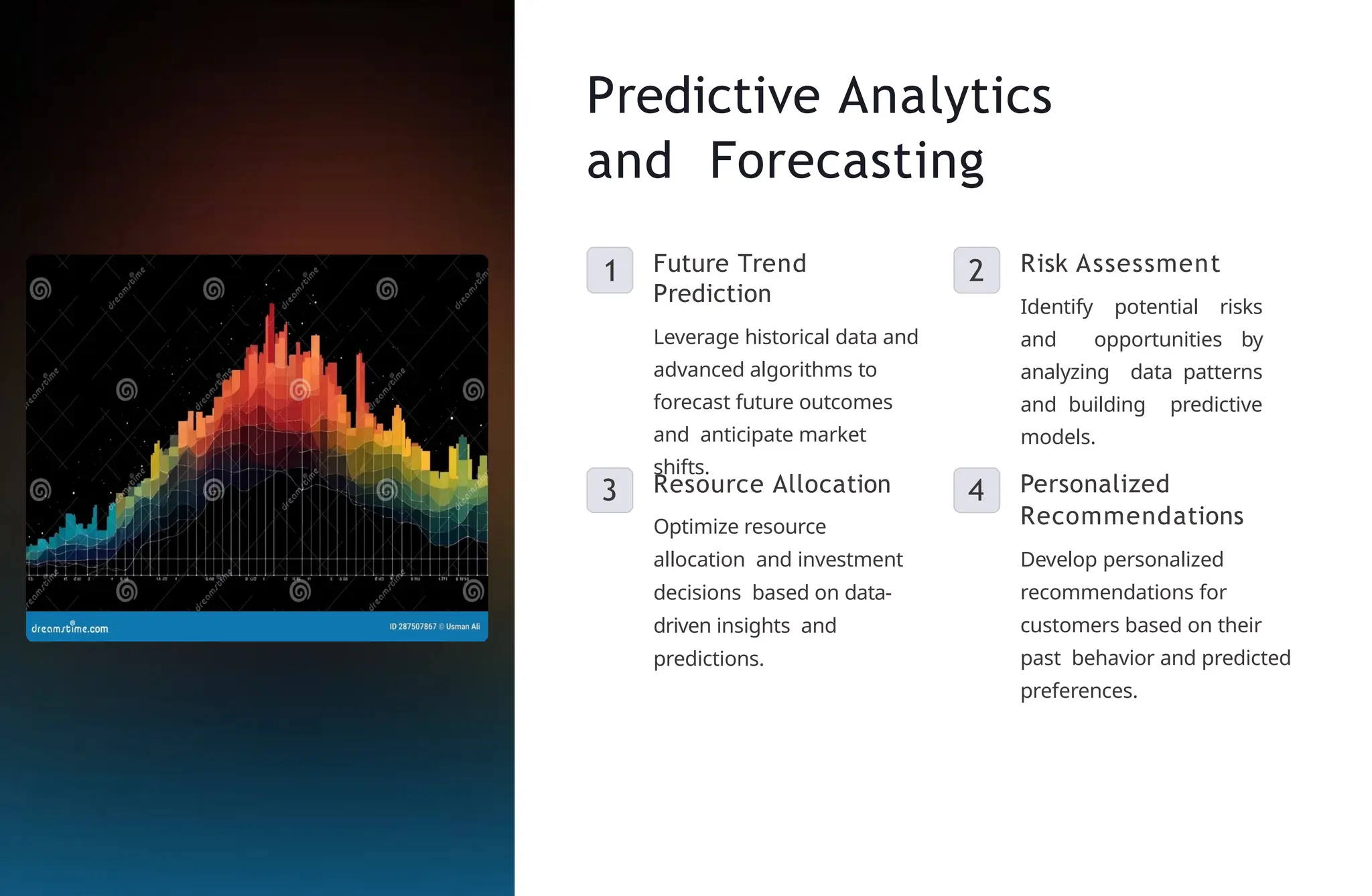 Predictive Analytics
and Forecasting
1 Future Trend
Prediction
Leverage historical data and
advanced algorithms to
forecast future outcomes
and anticipate market
shifts.
2 Risk Assessment
Identify potential risks
and opportunities by
analyzing data patterns
and building predictive
models.
3 Resource Allocation
Optimize resource
allocation and investment
decisions based on data-
driven insights and
predictions.
4 Personalized
Recommendations
Develop personalized
recommendations for
customers based on their
past behavior and predicted
preferences.
 