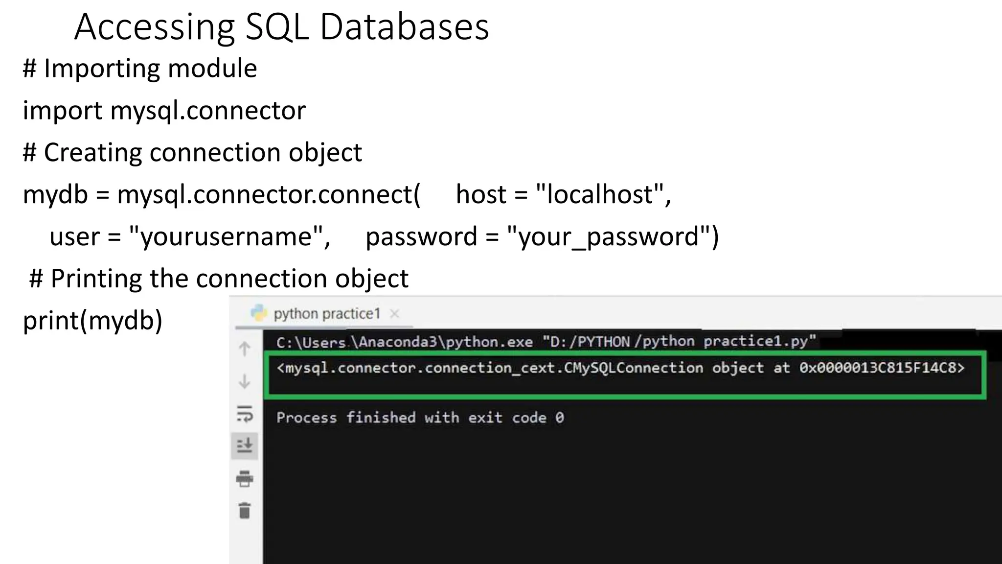 Accessing SQL Databases
# Importing module
import mysql.connector
# Creating connection object
mydb = mysql.connector.connect( host = "localhost",
user = "yourusername", password = "your_password")
# Printing the connection object
print(mydb)
26
 