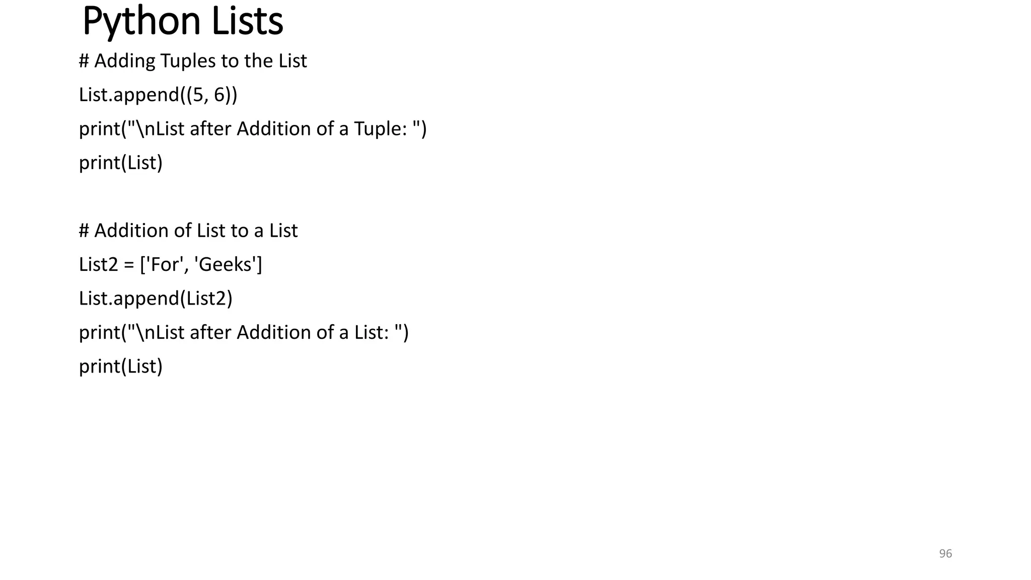 Python Lists
# Adding Tuples to the List
List.append((5, 6))
print("nList after Addition of a Tuple: ")
print(List)
# Addition of List to a List
List2 = ['For', 'Geeks']
List.append(List2)
print("nList after Addition of a List: ")
print(List)
96
 
