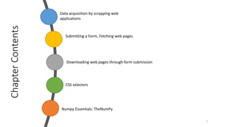Chapter
Contents
2
Data acquisition by scrapping web
applications
Submitting a Form, Fetching web pages
Downloading web pages through form submission
CSS selectors
Numpy Essentials: TheNumPy
 