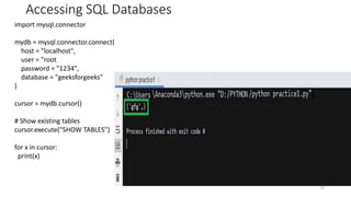 Accessing SQL Databases
31
import mysql.connector
mydb = mysql.connector.connect(
host = "localhost",
user = "root
password = "1234",
database = "geeksforgeeks"
)
cursor = mydb.cursor()
# Show existing tables
cursor.execute("SHOW TABLES")
for x in cursor:
print(x)
 
