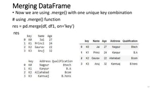 Merging DataFrame
• Now we are using .merge() with one unique key combination
# using .merge() function
res = pd.merge(df, df1, on='key')
res
57
 