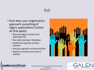 http://healthsystemcio.com/presentation/data-archiving-
webinar.pdf
TweetChat@ #HSCIOchat
Poll
• How does your organization
approach sunsetting of
legacy applications? (select
all that apply)
• Maintainlegacy system and
dependencies
• Raw data backup in database
• Healthcare-specificarchival
solution
• Industry-agnosticarchivalsolution
• Need for archival, but haven’t
started
 