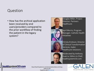 http://healthsystemcio.com/presentation/data-archiving-
webinar.pdf
TweetChat@ #HSCIOchat
Question
• How has the archival application
been received by end
users/providers compared to
the prior workflow of finding
the patient in the legacy
system?
 