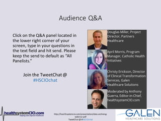 http://healthsystemcio.com/presentation/data-archiving-
webinar.pdf
TweetChat@ #HSCIOchat
Audience Q&A
Click on the Q&A panel located in
the lower right corner of your
screen, type in your questions in
the text field and hit send. Please
keep the send to default as “All
Panelists.”
Join the TweetChat@
#HSCIOchat
 