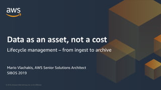 © 2019, Amazon Web Services, Inc. or its Affiliates.
Mario Vlachakis, AWS Senior Solutions Architect
SIBOS 2019
Data as an asset, not a cost
Lifecycle management – from ingest to archive
 