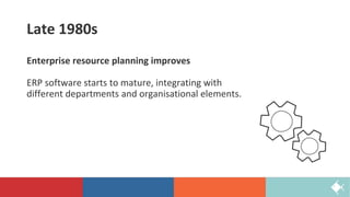 Late 1980s
Enterprise resource planning improves
ERP software starts to mature, integrating with
different departments and organisational elements.
 