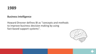 1989
Business intelligence
Howard Dresner defines BI as "concepts and methods
to improve business decision making by using
fact-based support systems".
 