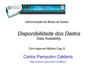 Disponibilidade dos Dados Data Availability Carlos Pampulim Caldeira http://www.di.uevora.pt/~ccaldeira Administração de Bases de Dados Com base em Mullins Cap. 8 