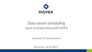 Data-aware scheduling
Spark on Kubernetes with HDFS
Johannes M. Scheuermann
Karlsruhe, 18.10.2017
 
