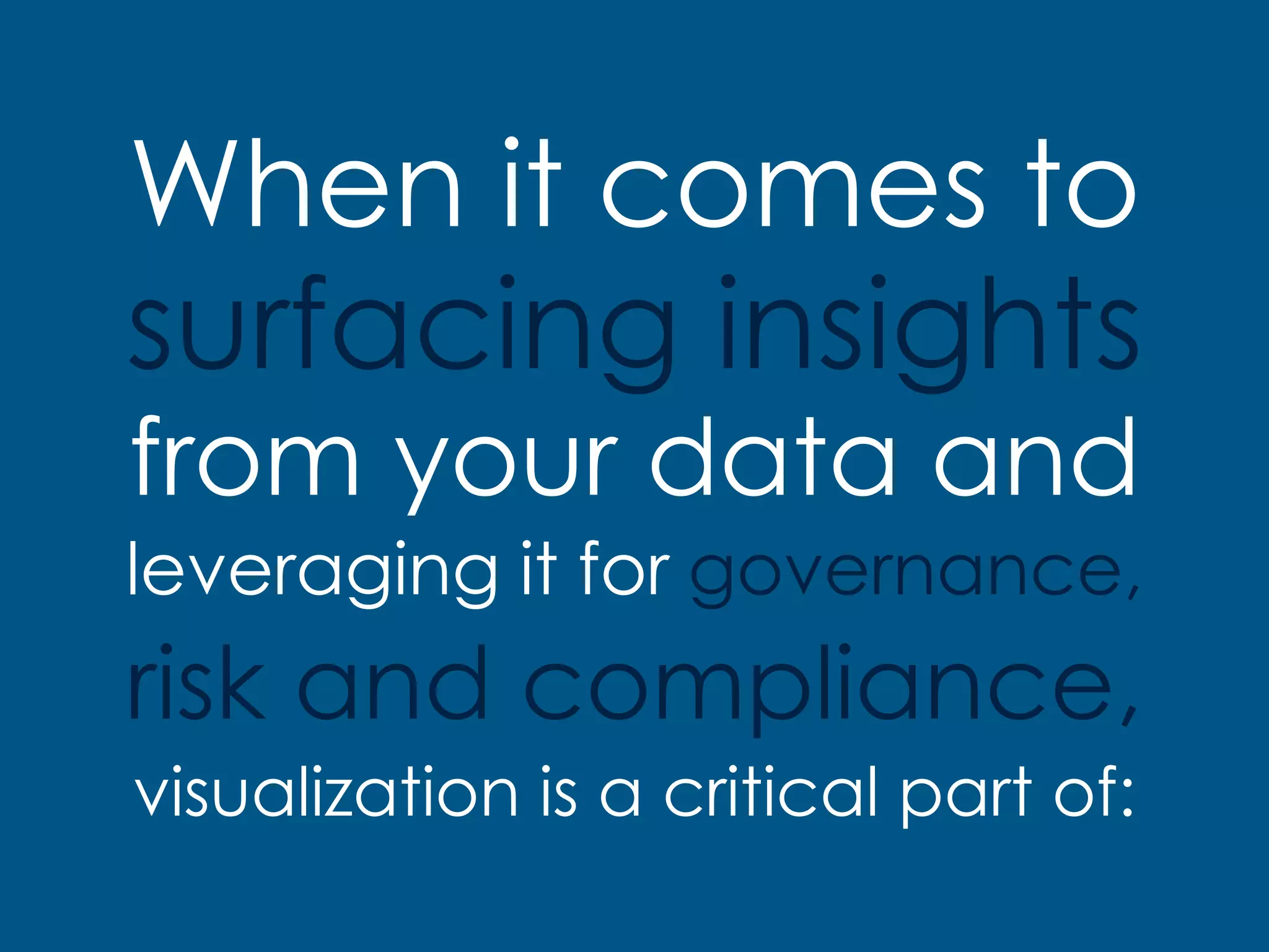 When it comes to
surfacing insights
from your data and
leveraging it for governance,
risk and compliance,
visualization is a critical part of: