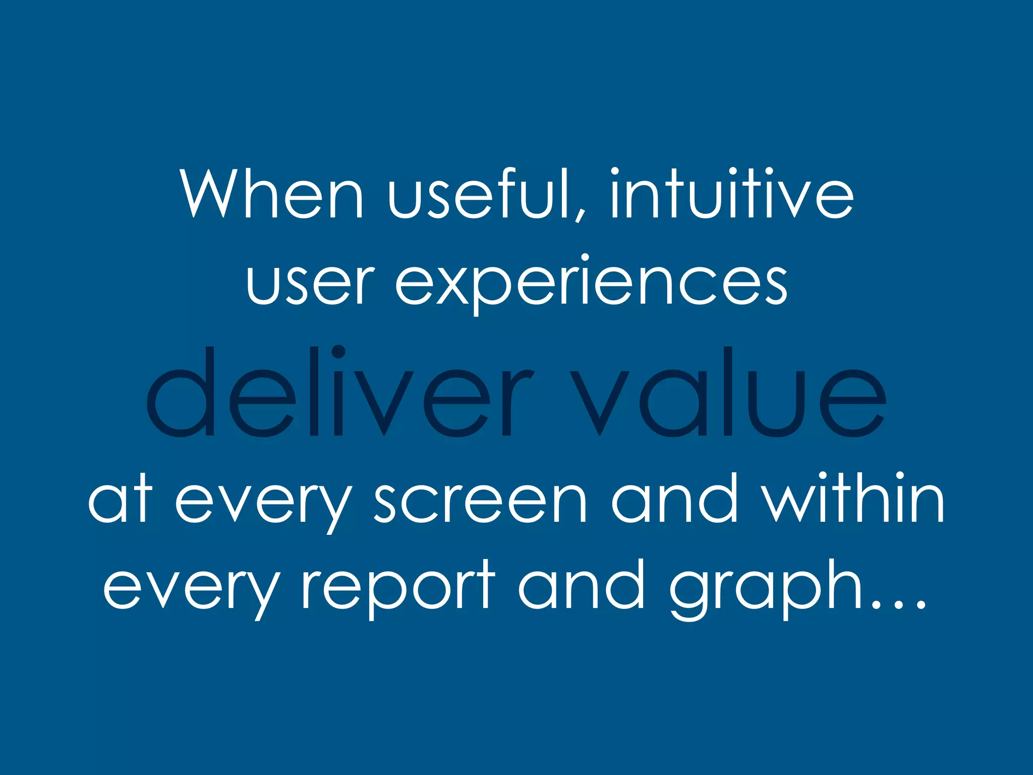 When useful, intuitive
user experiences
deliver value
at every screen and within
every report and graph…